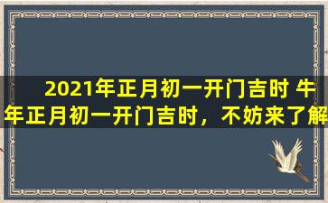 2021年正月初一开门吉时 牛年正月初一开门吉时，不妨来了解一下开年禁忌与破解方法